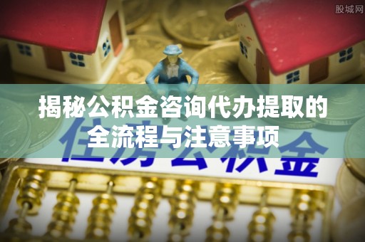 夏县揭秘公积金咨询代办提取的全流程与注意事项