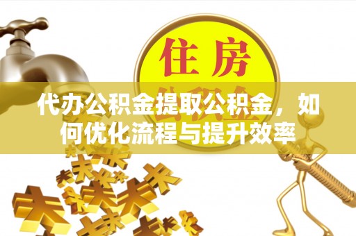 夏县代办公积金提取公积金，如何优化流程与提升效率