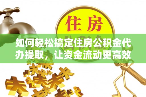 夏县如何轻松搞定住房公积金代办提取，让资金流动更高效