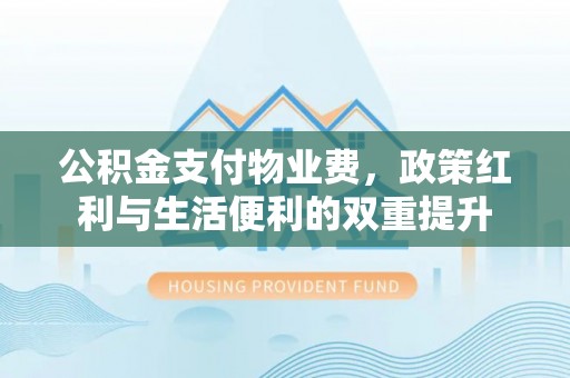 夏县公积金支付物业费，政策红利与生活便利的双重提升