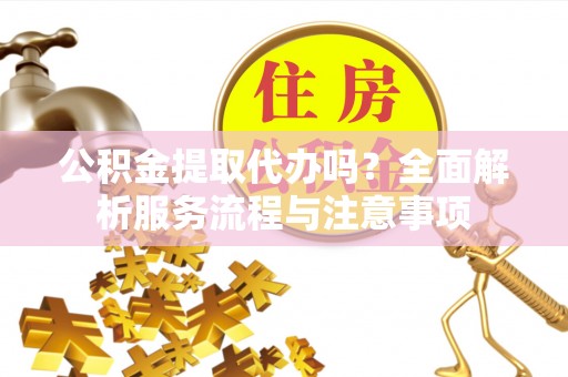 夏县公积金提取代办吗？全面解析服务流程与注意事项