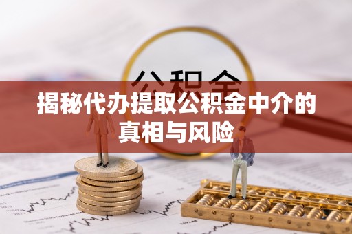 夏县揭秘代办提取公积金中介的真相与风险
