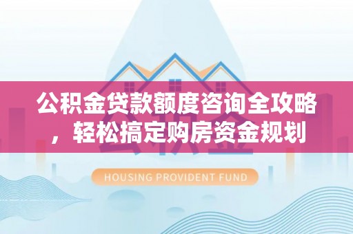 夏县公积金贷款额度咨询全攻略，轻松搞定购房资金规划