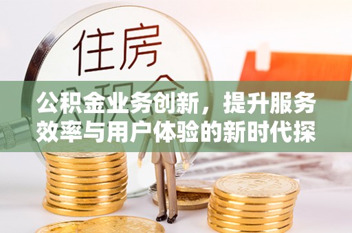 夏县公积金业务创新，提升服务效率与用户体验的新时代探索
