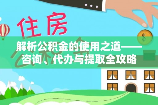 夏县解析公积金的使用之道——咨询、代办与提取全攻略