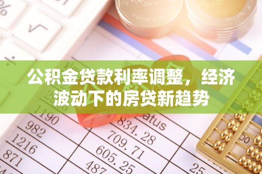 夏县公积金贷款利率调整，经济波动下的房贷新趋势