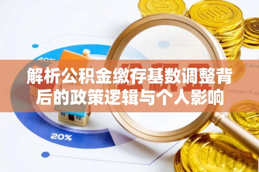 夏县解析公积金缴存基数调整背后的政策逻辑与个人影响