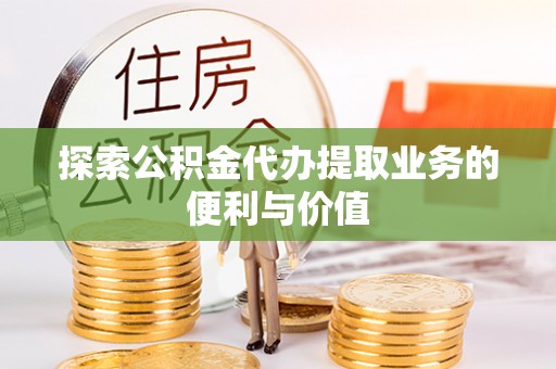 夏县探索公积金代办提取业务的便利与价值