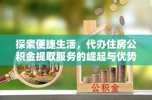 夏县探索便捷生活，代办住房公积金提取服务的崛起与优势