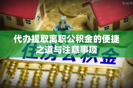 夏县代办提取离职公积金的便捷之道与注意事项