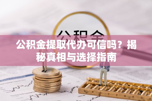 夏县公积金提取代办可信吗？揭秘真相与选择指南