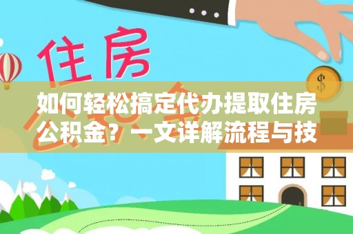 夏县如何轻松搞定代办提取住房公积金？一文详解流程与技巧