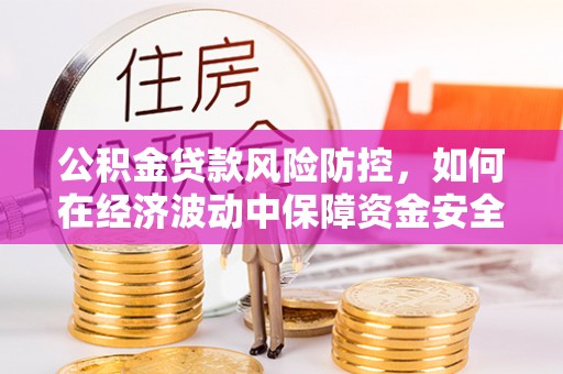 夏县公积金贷款风险防控，如何在经济波动中保障资金安全