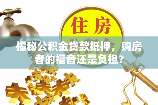 夏县揭秘公积金贷款抵押，购房者的福音还是负担？