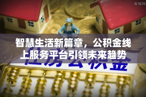 夏县智慧生活新篇章，公积金线上服务平台引领未来趋势
