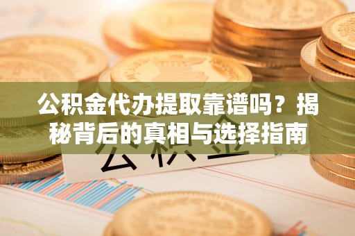 夏县公积金代办提取靠谱吗？揭秘背后的真相与选择指南