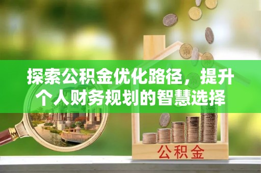 夏县探索公积金优化路径，提升个人财务规划的智慧选择