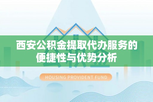 夏县西安公积金提取代办服务的便捷性与优势分析