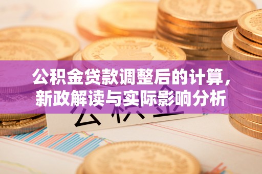 夏县公积金贷款调整后的计算，新政解读与实际影响分析