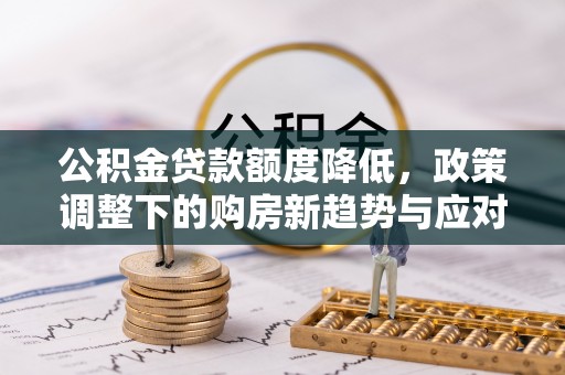 夏县公积金贷款额度降低，政策调整下的购房新趋势与应对策略