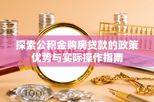 夏县探索公积金购房贷款的政策优势与实际操作指南