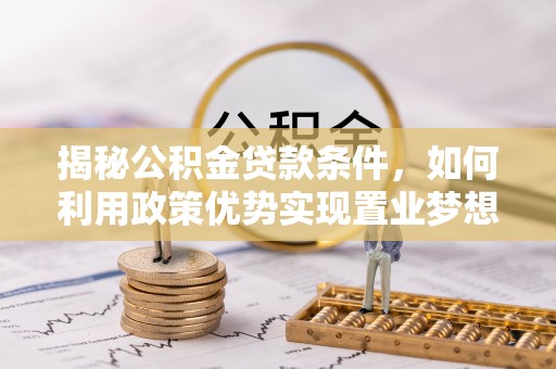夏县揭秘公积金贷款条件，如何利用政策优势实现置业梦想