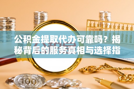 夏县公积金提取代办可靠吗？揭秘背后的服务真相与选择指南
