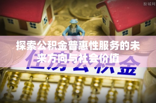 夏县探索公积金普惠性服务的未来方向与社会价值