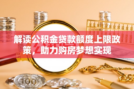 夏县解读公积金贷款额度上限政策，助力购房梦想实现