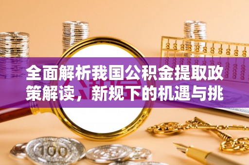 夏县全面解析我国公积金提取政策解读，新规下的机遇与挑战