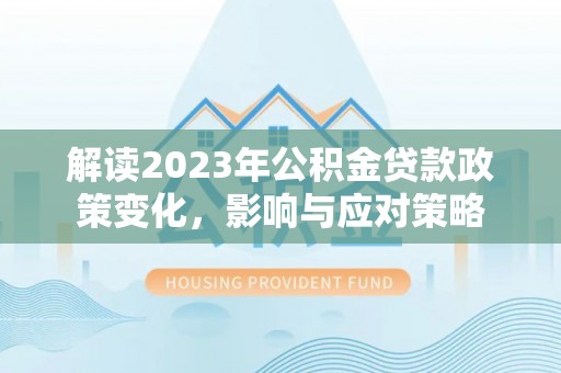 夏县解读2023年公积金贷款政策变化，影响与应对策略