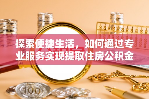 夏县探索便捷生活，如何通过专业服务实现提取住房公积金代办