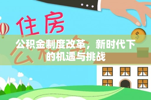 夏县公积金制度改革，新时代下的机遇与挑战