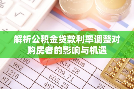 夏县解析公积金贷款利率调整对购房者的影响与机遇