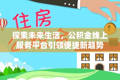 夏县探索未来生活，公积金线上服务平台引领便捷新趋势