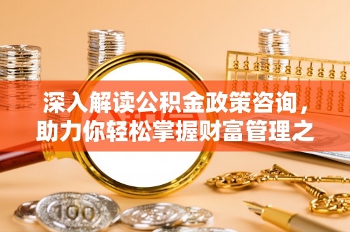 夏县深入解读公积金政策咨询，助力你轻松掌握财富管理之道