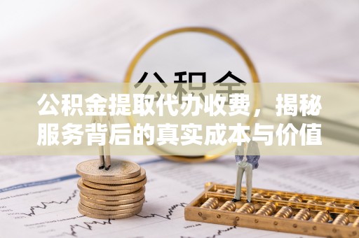 夏县公积金提取代办收费，揭秘服务背后的真实成本与价值