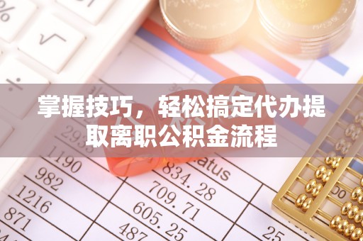 夏县掌握技巧，轻松搞定代办提取离职公积金流程