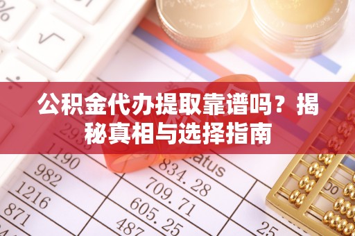 夏县公积金代办提取靠谱吗？揭秘真相与选择指南