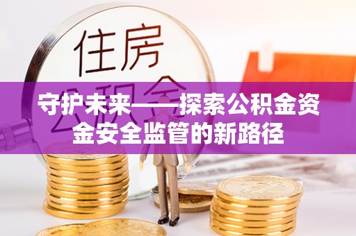 夏县守护未来——探索公积金资金安全监管的新路径