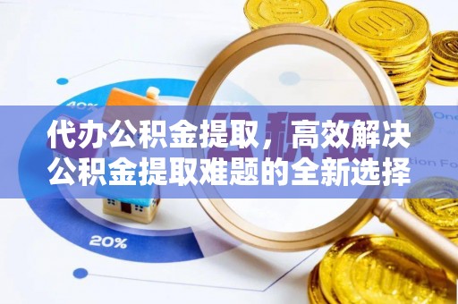 夏县代办公积金提取，高效解决公积金提取难题的全新选择