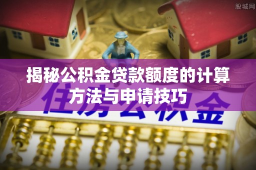 夏县揭秘公积金贷款额度的计算方法与申请技巧