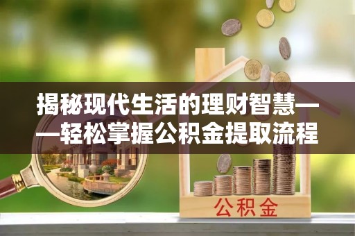 夏县揭秘现代生活的理财智慧——轻松掌握公积金提取流程的实用指南