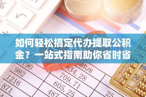 夏县如何轻松搞定代办提取公积金？一站式指南助你省时省心