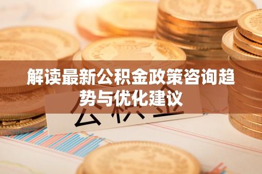 夏县解读最新公积金政策咨询趋势与优化建议