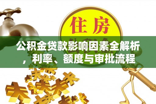 夏县公积金贷款影响因素全解析，利率、额度与审批流程