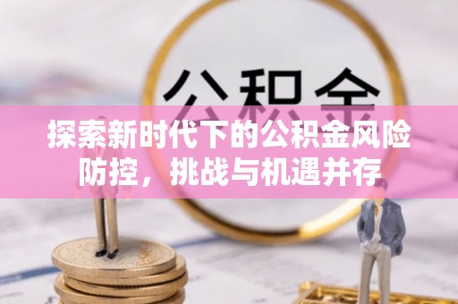 夏县探索新时代下的公积金风险防控，挑战与机遇并存