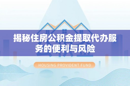 夏县揭秘住房公积金提取代办服务的便利与风险