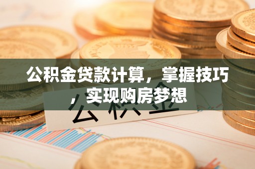 夏县公积金贷款计算，掌握技巧，实现购房梦想
