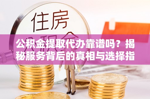 夏县公积金提取代办靠谱吗？揭秘服务背后的真相与选择指南